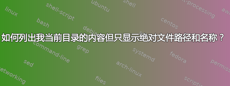 如何列出我当前目录的内容但只显示绝对文件路径和名称？