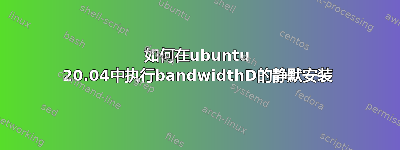 如何在ubuntu 20.04中执行bandwidthD的静默安装