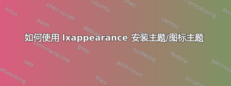 如何使用 lxappearance 安装主题/图标主题