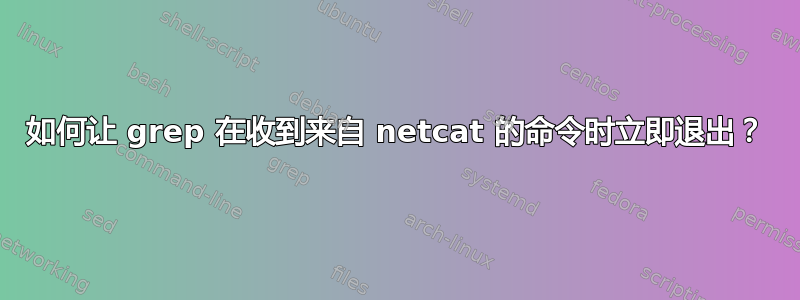 如何让 grep 在收到来自 netcat 的命令时立即退出？