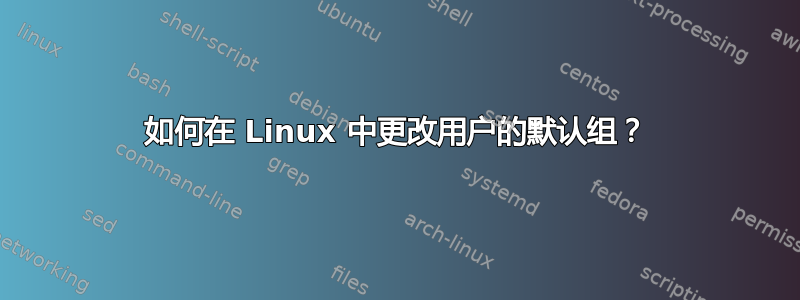 如何在 Linux 中更改用户的默认组？