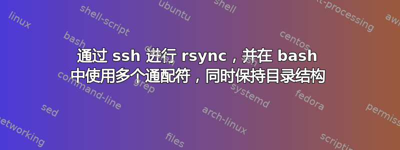 通过 ssh 进行 rsync，并在 bash 中使用多个通配符，同时保持目录结构