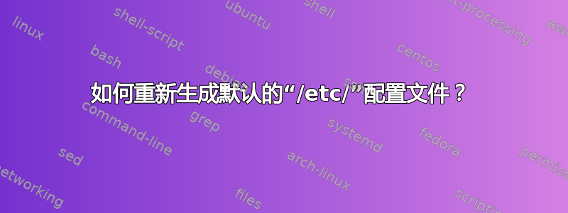 如何重新生成默认的“/etc/”配置文件？