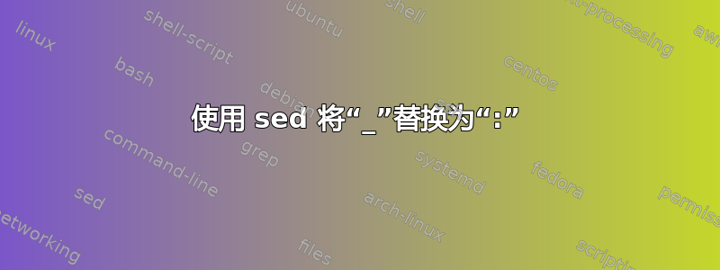 使用 sed 将“_”替换为“:”