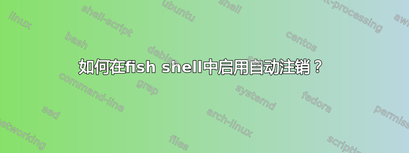 如何在fish shell中启用自动注销？