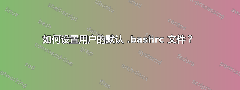 如何设置用户的默认 .bashrc 文件？