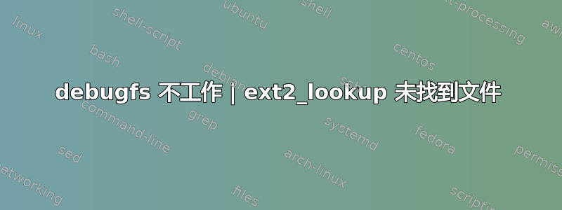 debugfs 不工作 | ext2_lookup 未找到文件