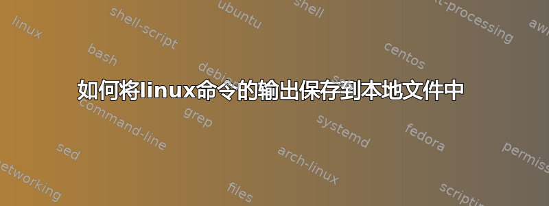 如何将linux命令的输出保存到本地文件中