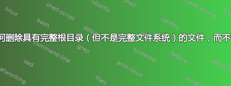 Centos，如何删除具有完整根目录（但不是完整文件系统）的文件，而不需要重新分区