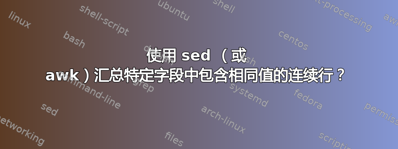 使用 sed （或 awk）汇总特定字段中包含相同值的连续行？