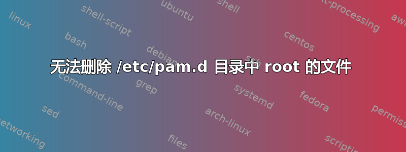 无法删除 /etc/pam.d 目录中 root 的文件