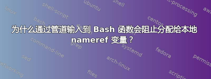 为什么通过管道输入到 Bash 函数会阻止分配给本地 nameref 变量？ 