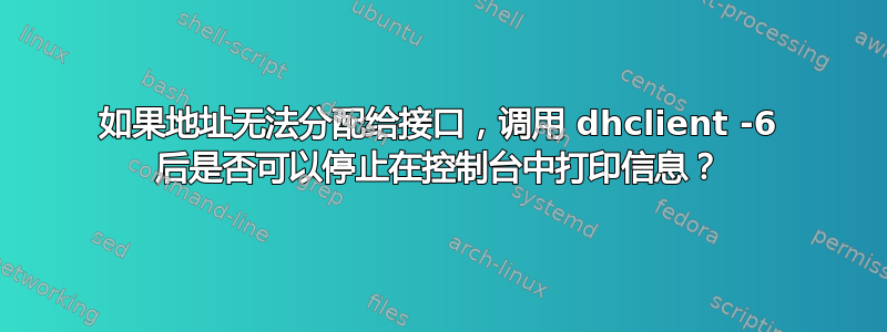 如果地址无法分配给接口，调用 dhclient -6 后是否可以停止在控制台中打印信息？