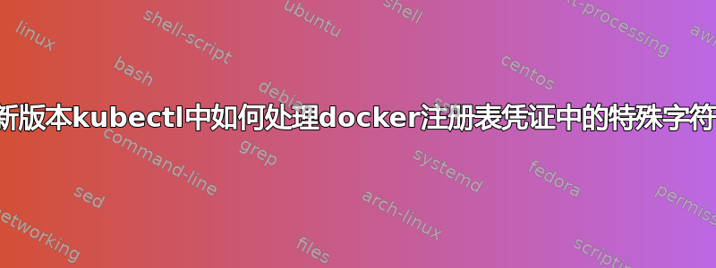 新版本kubectl中如何处理docker注册表凭证中的特殊字符