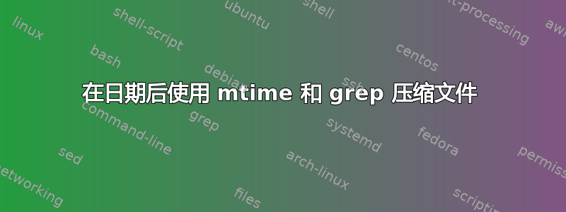 在日期后使用 mtime 和 grep 压缩文件