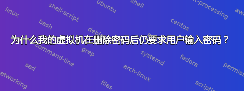 为什么我的虚拟机在删除密码后仍要求用户输入密码？