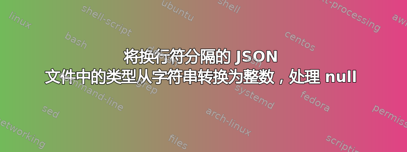 将换行符分隔的 JSON 文件中的类型从字符串转换为整数，处理 null