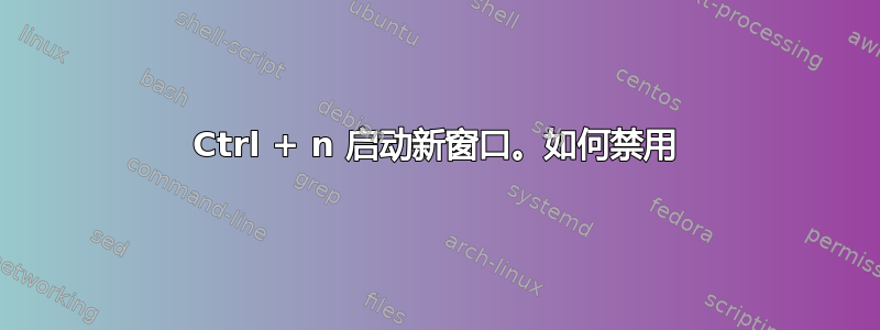 Ctrl + n 启动新窗口。如何禁用