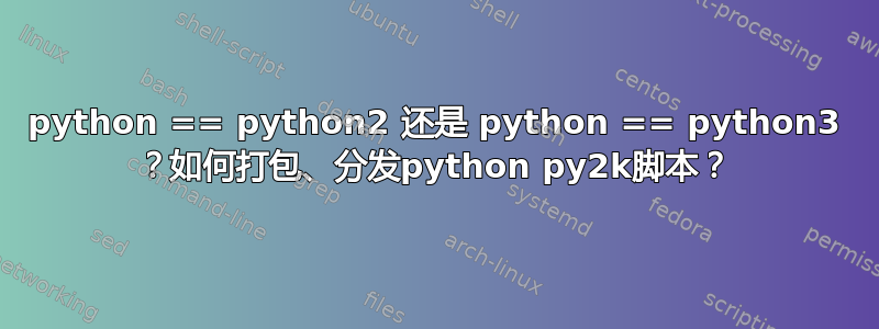 python == python2 还是 python == python3 ？如何打包、分发python py2k脚本？