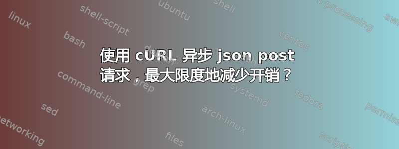 使用 cURL 异步 json post 请求，最大限度地减少开销？