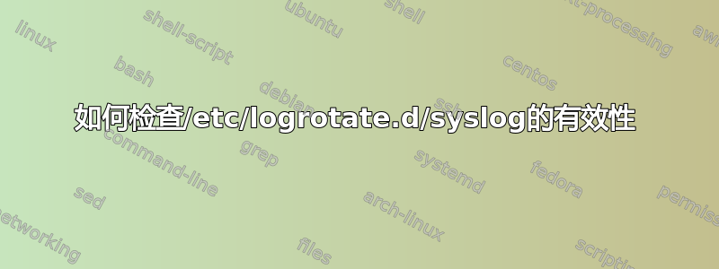 如何检查/etc/logrotate.d/syslog的有效性