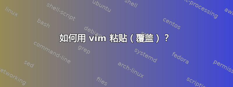 如何用 vim 粘贴（覆盖）？