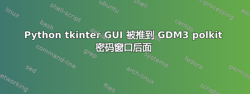 Python tkinter GUI 被推到 GDM3 polkit 密码窗口后面