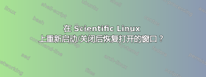 在 Scientific Linux 上重新启动/关闭后恢复打开的窗口？