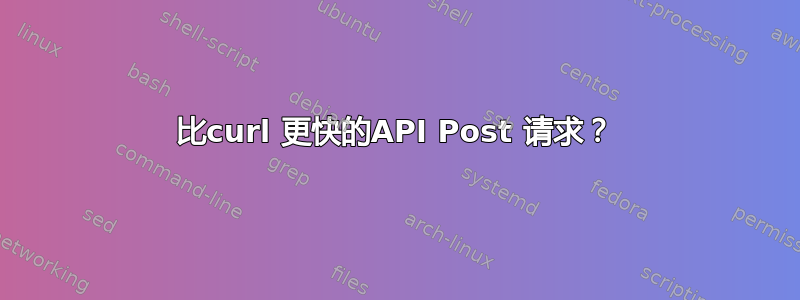 比curl 更快的API Post 请求？