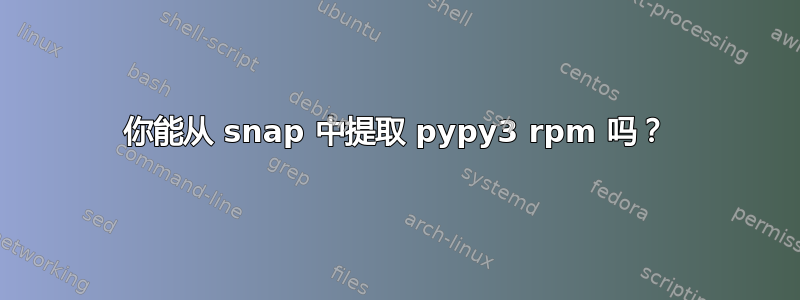 你能从 snap 中提取 pypy3 rpm 吗？