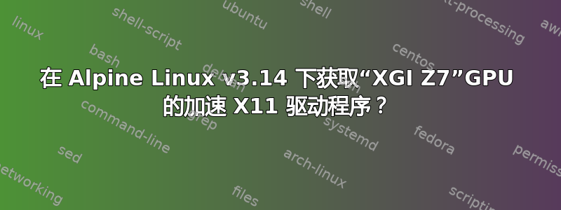 在 Alpine Linux v3.14 下获取“XGI Z7”GPU 的加速 X11 驱动程序？