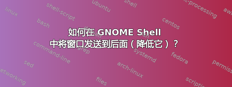 如何在 GNOME Shell 中将窗口发送到后面（降低它）？