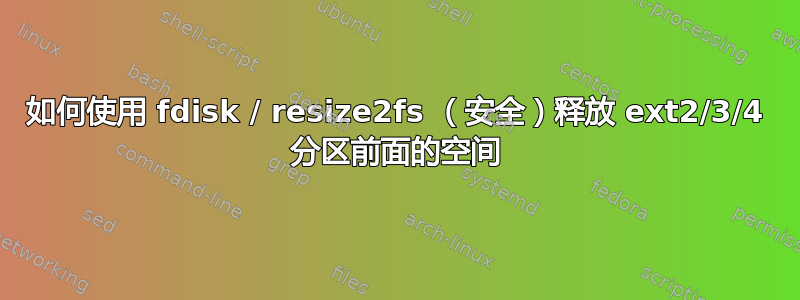 如何使用 fdisk / resize2fs （安全）释放 ext2/3/4 分区前面的空间