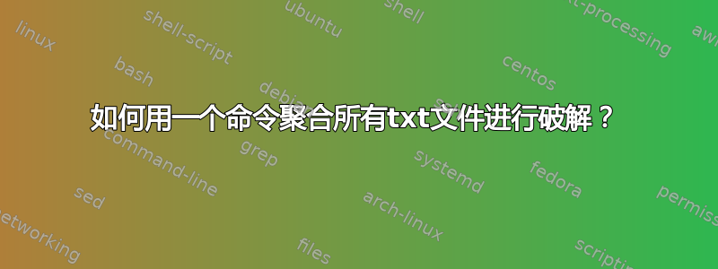 如何用一个命令聚合所有txt文件进行破解？