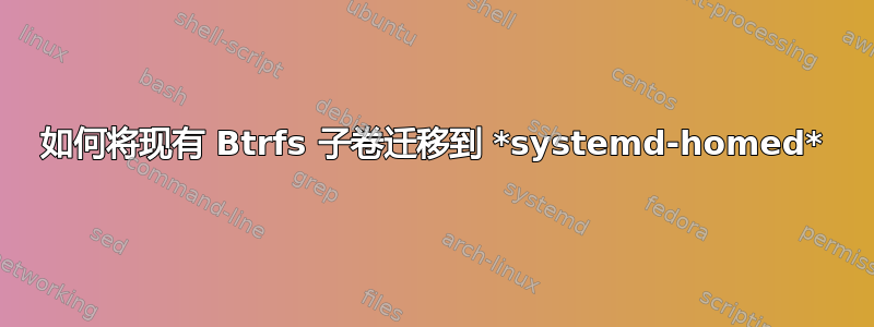 如何将现有 Btrfs 子卷迁移到 *systemd-homed*