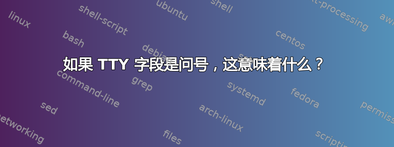 如果 TTY 字段是问号，这意味着什么？