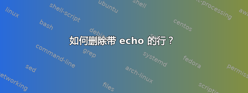 如何删除带 echo 的行？