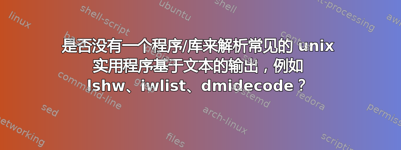 是否没有一个程序/库来解析常见的 unix 实用程序基于文本的输出，例如 lshw、iwlist、dmidecode？