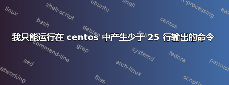 我只能运行在 centos 中产生少于 25 行输出的命令