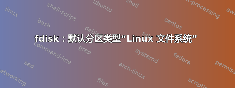 fdisk：默认分区类型“Linux 文件系统”