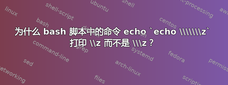 为什么 bash 脚本中的命令 echo `echo \\\\\\\z` 打印 \\z 而不是 \\\z？