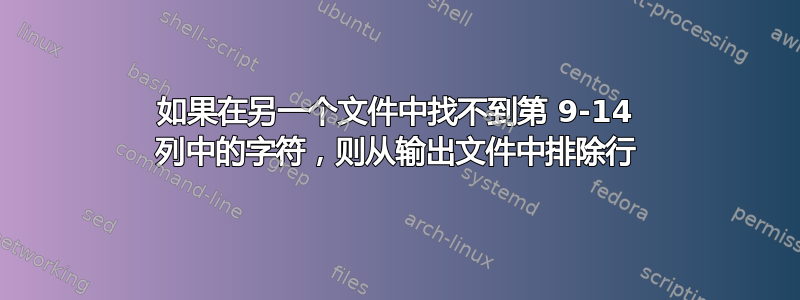 如果在另一个文件中找不到第 9-14 列中的字符，则从输出文件中排除行