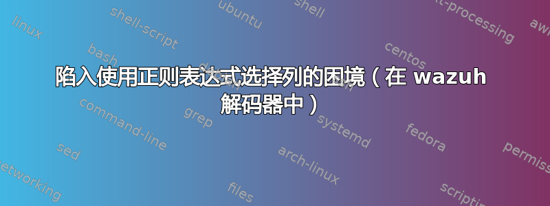 陷入使用正则表达式选择列的困境（在 wazuh 解码器中）