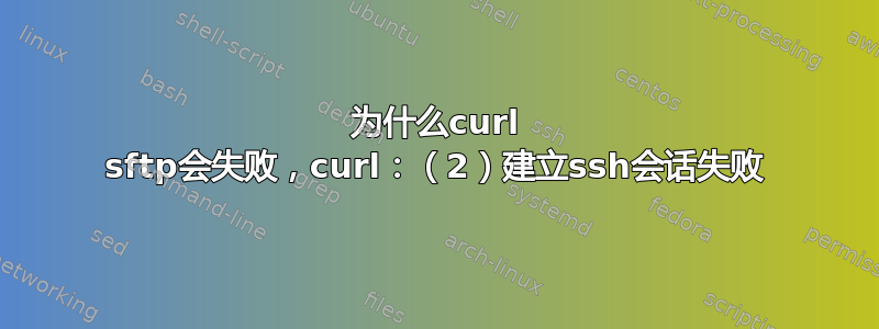 为什么curl sftp会失败，curl：（2）建立ssh会话失败