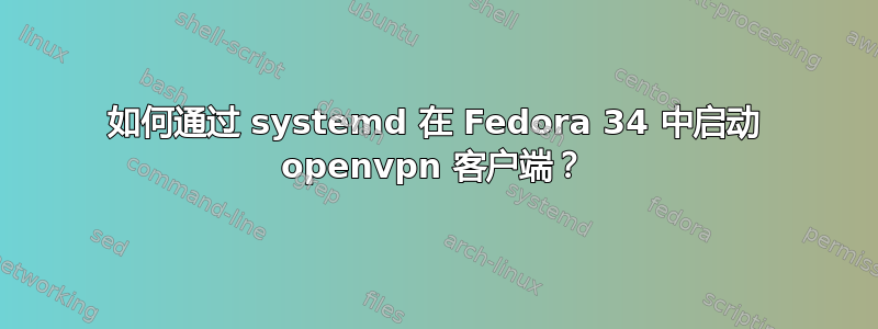 如何通过 systemd 在 Fedora 34 中启动 openvpn 客户端？