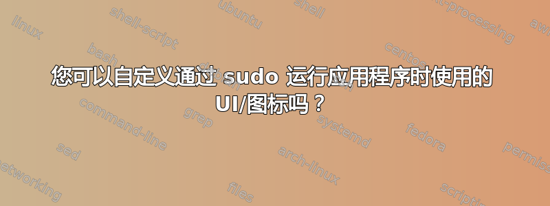 您可以自定义通过 sudo 运行应用程序时使用的 UI/图标吗？