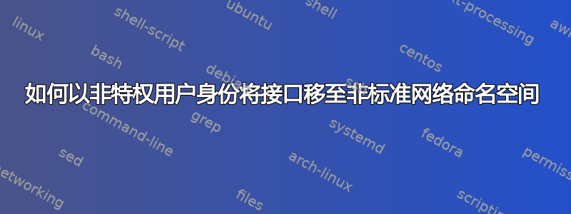 如何以非特权用户身份将接口移至非标准网络命名空间