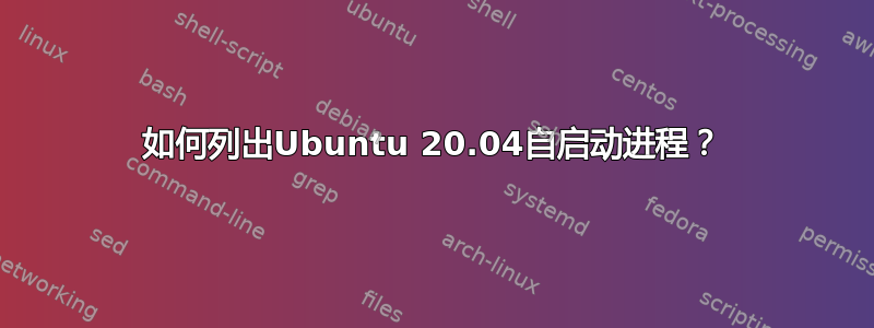 如何列出Ubuntu 20.04自启动进程？