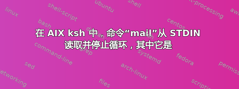 在 AIX ksh 中，命令“mail”从 STDIN 读取并停止循环，其中它是