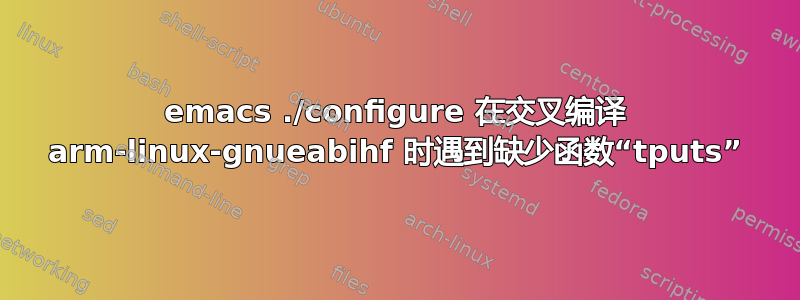 emacs ./configure 在交叉编译 arm-linux-gnueabihf 时遇到缺少函数“tputs”